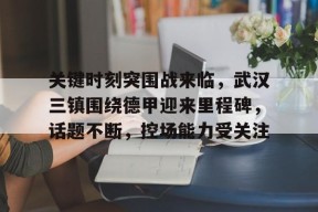 九游客服-关键时刻突围战来临，武汉三镇围绕德甲迎来里程碑，话题不断，控场能力受关注的简单介绍