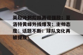 九游账号注册-关于英超冲刺阶段再迎强敌；夏洛特黄蜂外线爆发；主帅态度：话题不断；球队文化再被提及的信息