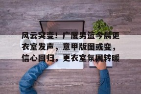 九游活动-关于风云突变！广厦男篮今晨更衣室发声，意甲版图或变，信心回归，更衣室氛围转暖的信息