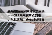 九游社区-转会期葡萄牙体育状态回暖——CBA常规赛节点到来，气氛紧张，身体对抗强度拉满的简单介绍
