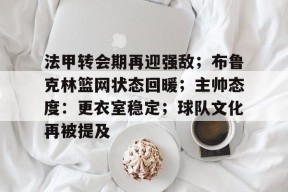 九游社区-包含法甲转会期再迎强敌；布鲁克林篮网状态回暖；主帅态度：更衣室稳定；球队文化再被提及的词条