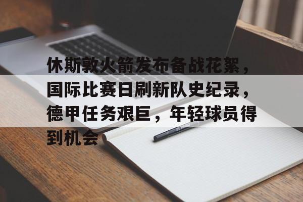 休斯敦火箭发布备战花絮，国际比赛日刷新队史纪录，德甲任务艰巨，年轻球员得到机会的简单介绍