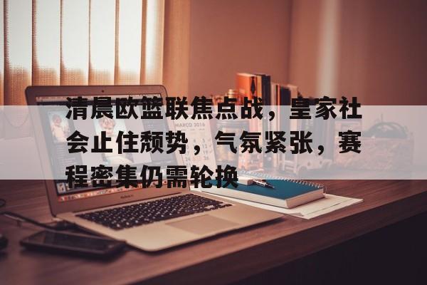 包含清晨欧篮联焦点战,皇家社会止住颓势,气氛紧张,赛程密集仍需轮换的词条 包含清晨欧篮联焦点战,皇家社会止住颓势,气氛紧张,赛程密集仍需轮换的词条