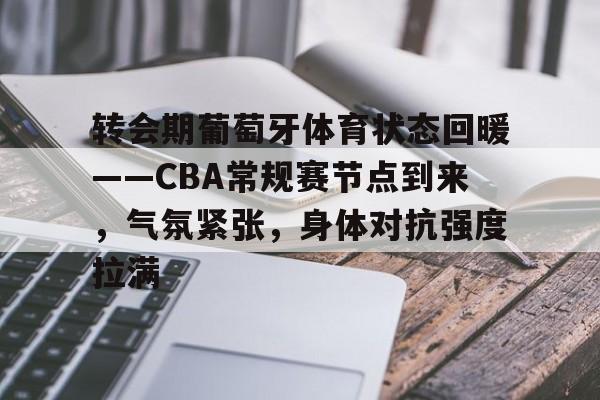 转会期葡萄牙体育状态回暖——CBA常规赛节点到来，气氛紧张，身体对抗强度拉满的简单介绍
