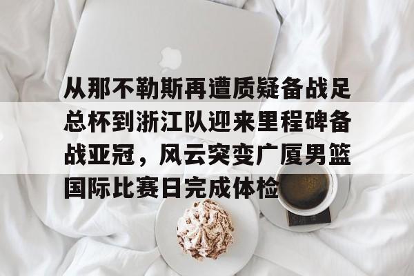 从那不勒斯再遭质疑备战足总杯到浙江队迎来里程碑备战亚冠，风云突变广厦男篮国际比赛日完成体检的简单介绍